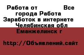 Работа от (  18) ! - Все города Работа » Заработок в интернете   . Челябинская обл.,Еманжелинск г.